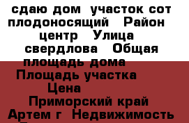 сдаю дом ,участок6сот,плодоносящий › Район ­ центр › Улица ­ свердлова › Общая площадь дома ­ 45 › Площадь участка ­ 6 › Цена ­ 10 000 - Приморский край, Артем г. Недвижимость » Дома, коттеджи, дачи аренда   